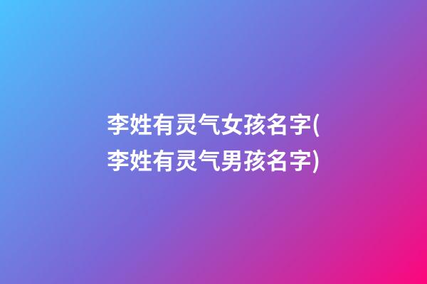 李姓有灵气女孩名字(李姓有灵气男孩名字)