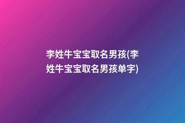 李姓牛宝宝取名男孩(李姓牛宝宝取名男孩单字)