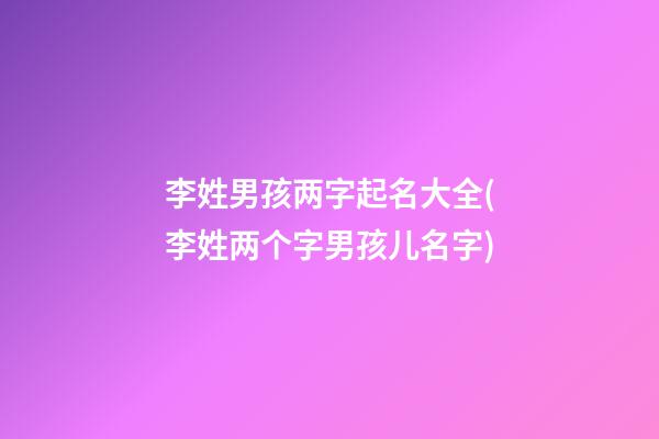 李姓男孩两字起名大全(李姓两个字男孩儿名字)