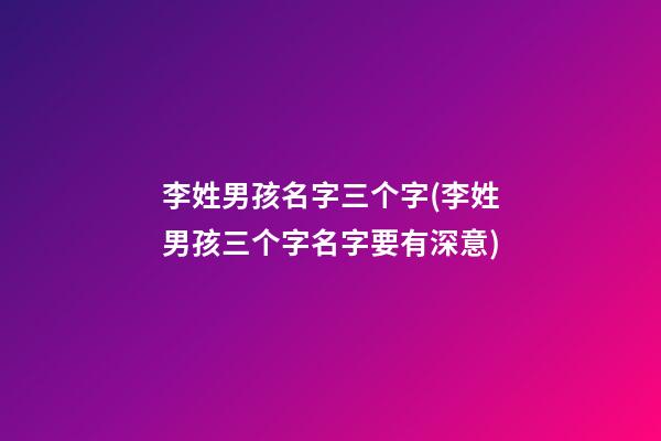 李姓男孩名字三个字(李姓男孩三个字名字要有深意)