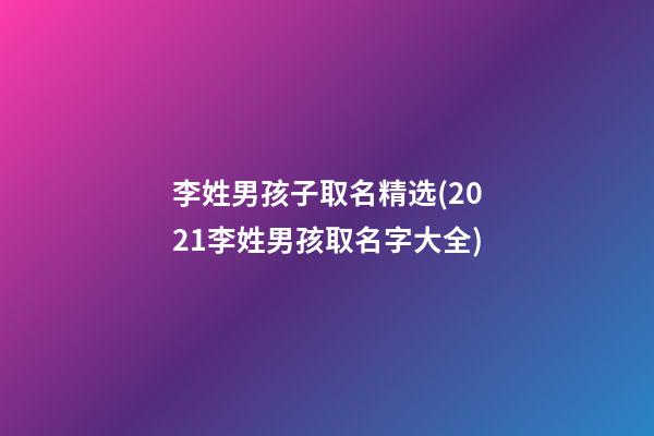 李姓男孩子取名精选(2021李姓男孩取名字大全)