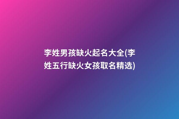 李姓男孩缺火起名大全(李姓五行缺火女孩取名精选)