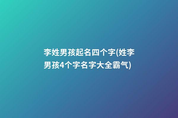 李姓男孩起名四个字(姓李男孩4个字名字大全霸气)