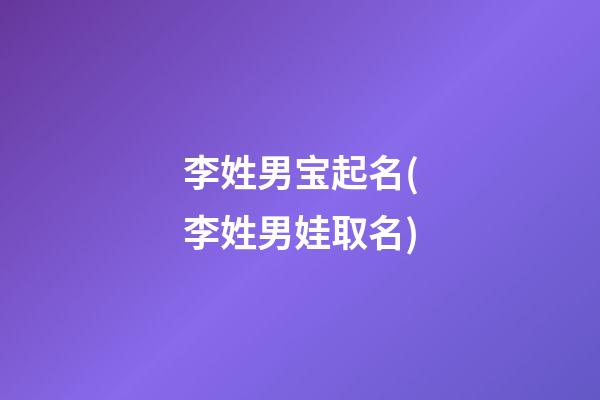 李姓男宝起名(李姓男娃取名)
