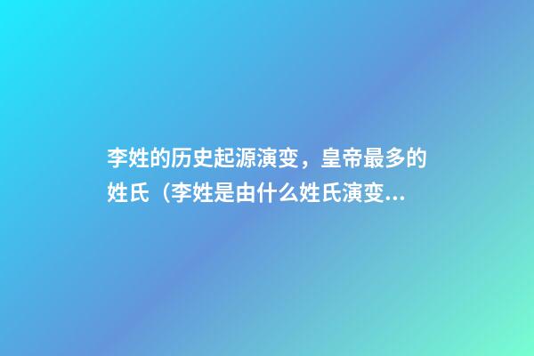 李姓的历史起源演变，皇帝最多的姓氏（李姓是由什么姓氏演变而来的）