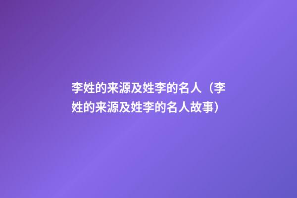 李姓的来源及姓李的名人（李姓的来源及姓李的名人故事）