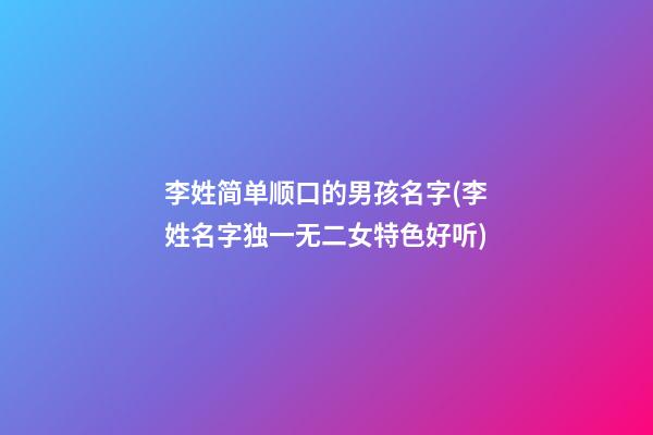 李姓简单顺口的男孩名字(李姓名字独一无二女特色好听)