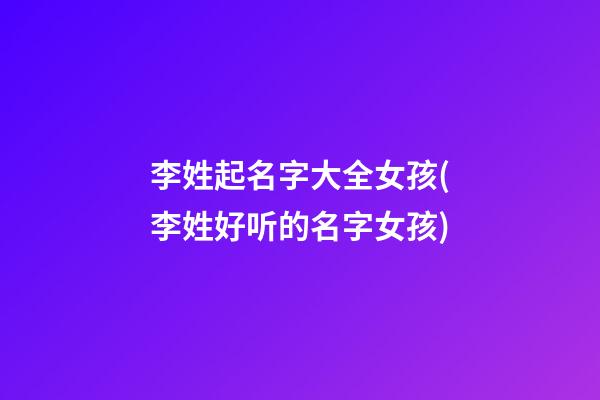 李姓起名字大全女孩(李姓好听的名字女孩)