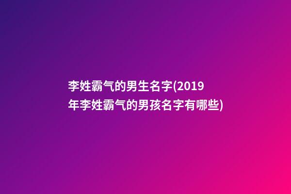 李姓霸气的男生名字(2019年李姓霸气的男孩名字有哪些)