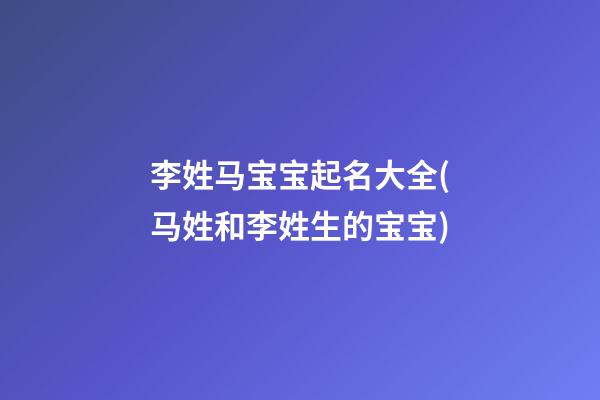 李姓马宝宝起名大全(马姓和李姓生的宝宝)