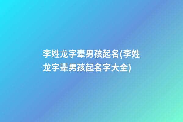 李姓龙字辈男孩起名(李姓龙字辈男孩起名字大全)