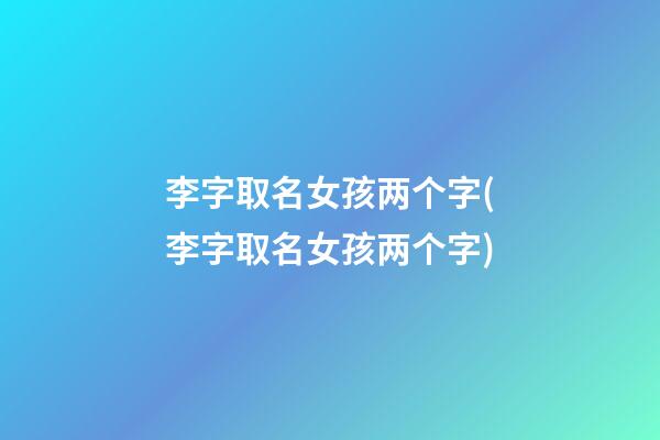 李字取名女孩两个字(李字取名女孩两个字)