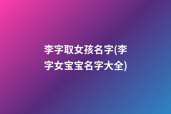 李字取女孩名字(李字女宝宝名字大全)