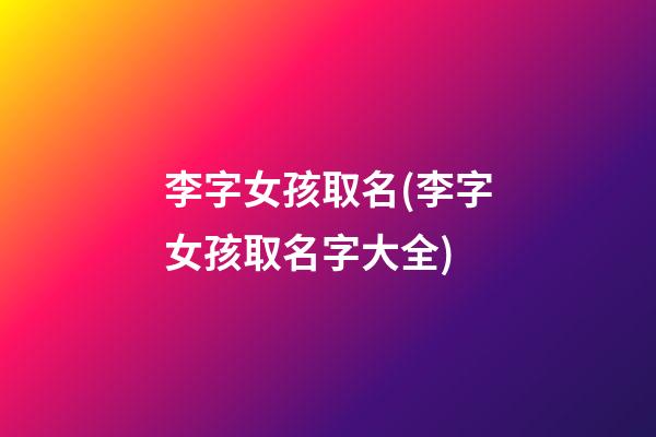 李字女孩取名(李字女孩取名字大全)