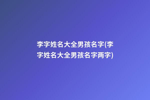 李字姓名大全男孩名字(李字姓名大全男孩名字两字)