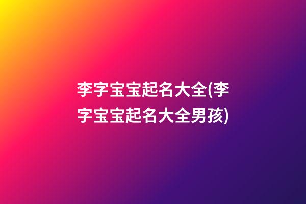 李字宝宝起名大全(李字宝宝起名大全男孩)