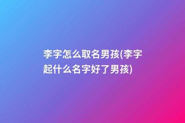 李字怎么取名男孩(李字起什么名字好了男孩)