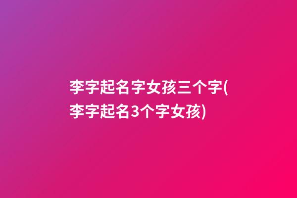 李字起名字女孩三个字(李字起名3个字女孩)