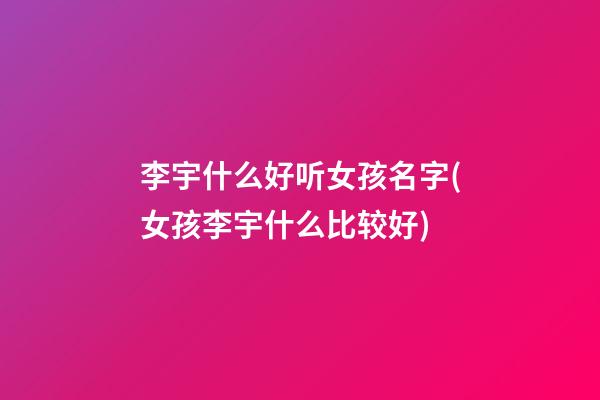 李宇什么好听女孩名字(女孩李宇什么比较好)