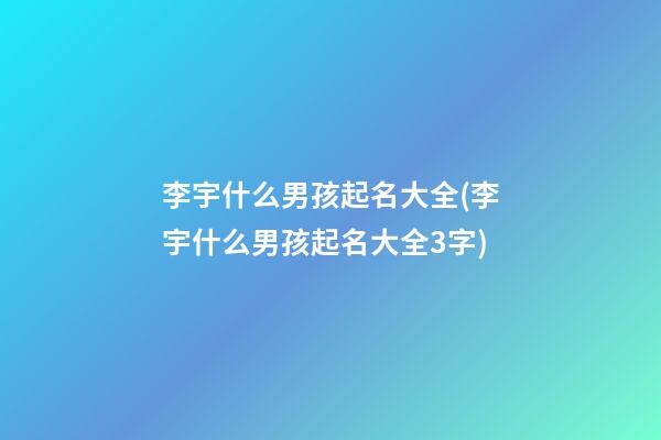 李宇什么男孩起名大全(李宇什么男孩起名大全3字)