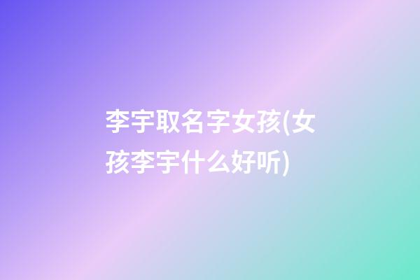 李宇取名字女孩(女孩李宇什么好听)