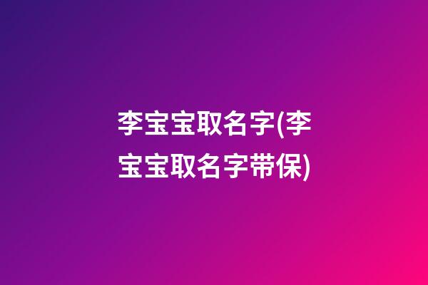 李宝宝取名字(李宝宝取名字带保)