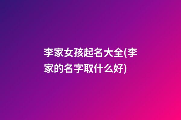 李家女孩起名大全(李家的名字取什么好)
