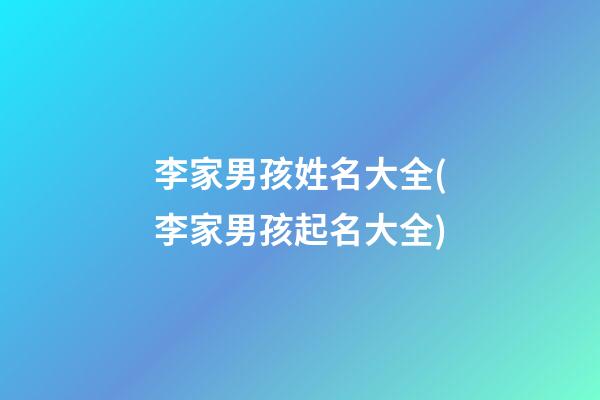 李家男孩姓名大全(李家男孩起名大全)