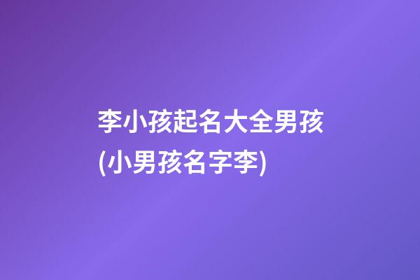 李小孩起名大全男孩(小男孩名字李)