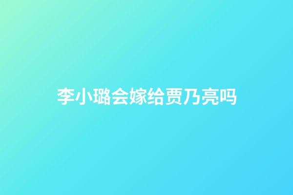 李小璐会嫁给贾乃亮吗