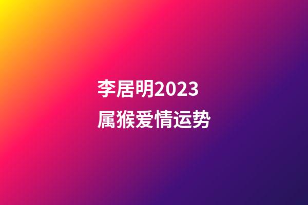 李居明2023属猴爱情运势