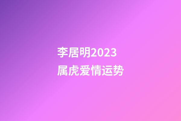 李居明2023属虎爱情运势