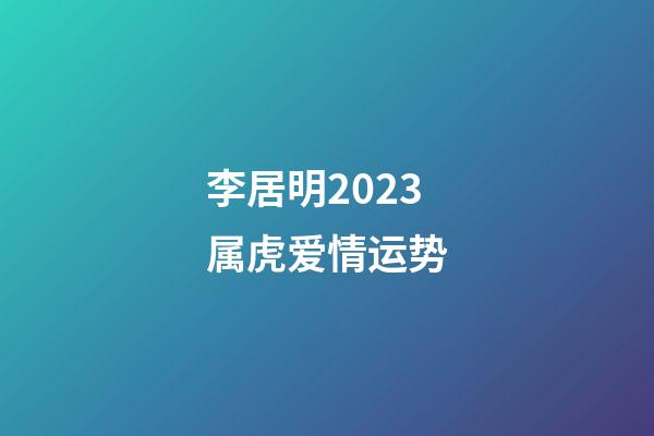 李居明2023属虎爱情运势