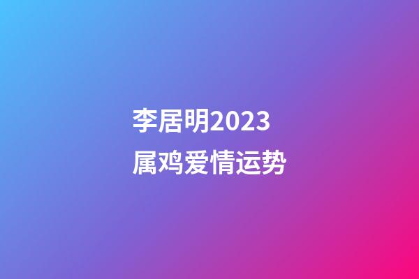 李居明2023属鸡爱情运势
