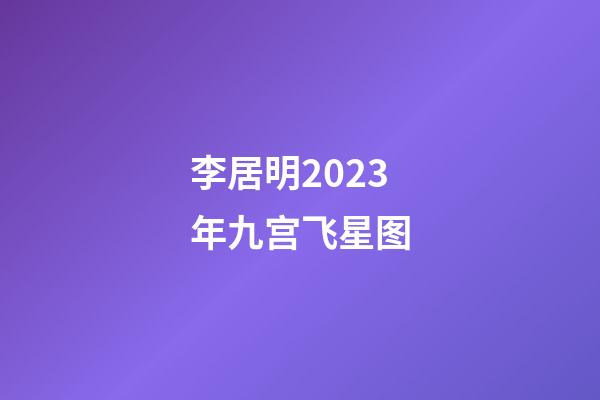 李居明2023年九宫飞星图