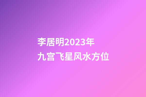 李居明2023年九宫飞星风水方位