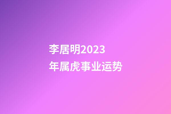 李居明2023年属虎事业运势