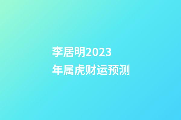 李居明2023年属虎财运预测