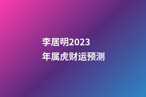 李居明2023年属虎财运预测