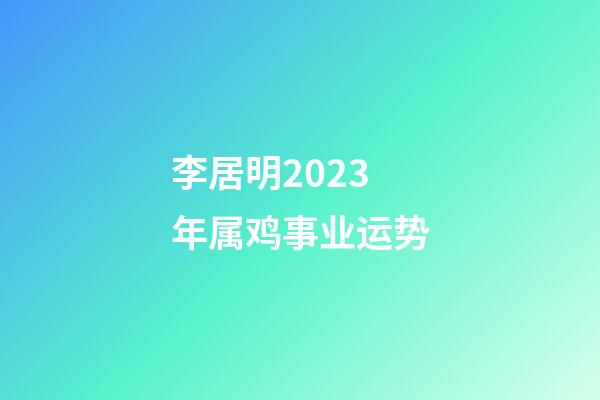 李居明2023年属鸡事业运势