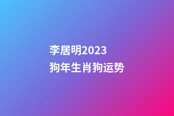 李居明2023狗年生肖狗运势