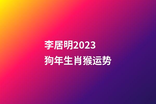 李居明2023狗年生肖猴运势