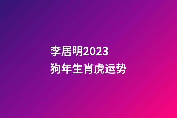 李居明2023狗年生肖虎运势