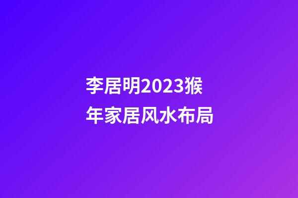 李居明2023猴年家居风水布局