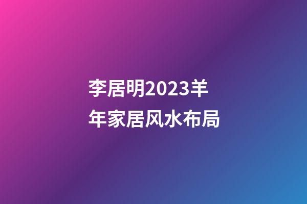 李居明2023羊年家居风水布局
