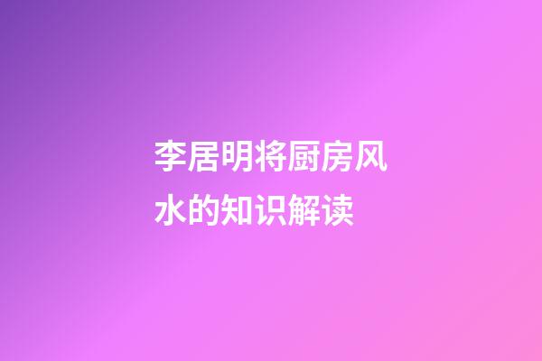 李居明将厨房风水的知识解读