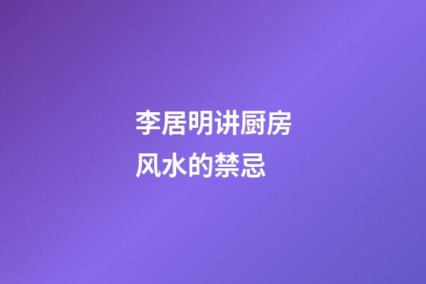 李居明讲厨房风水的禁忌