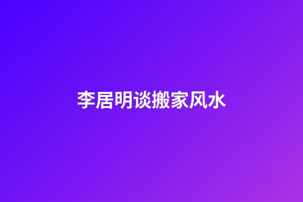 李居明谈搬家风水