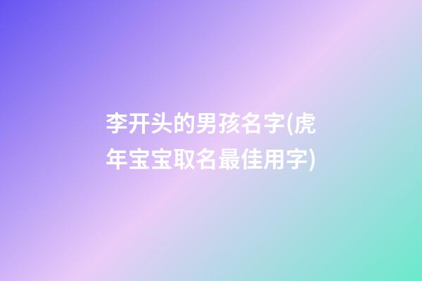 李开头的男孩名字(虎年宝宝取名最佳用字)