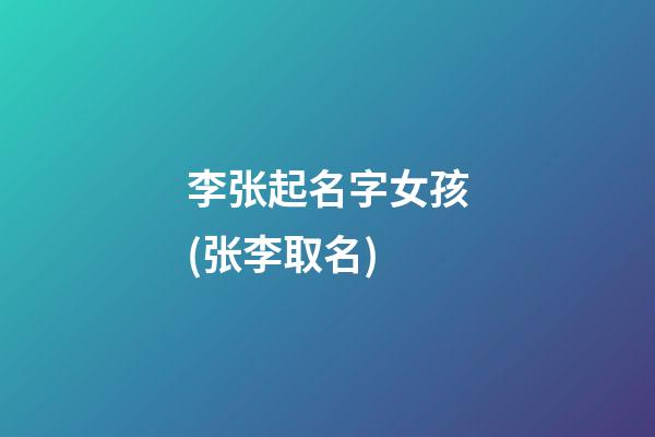 李张起名字女孩(张李取名)